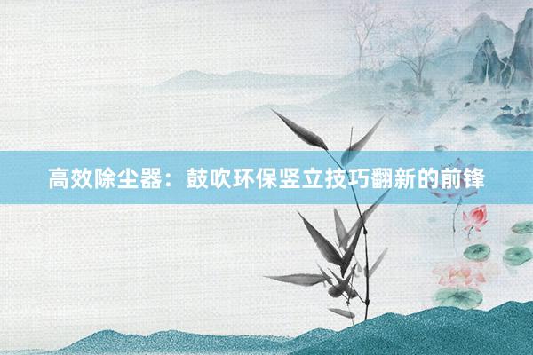 高效除尘器：鼓吹环保竖立技巧翻新的前锋