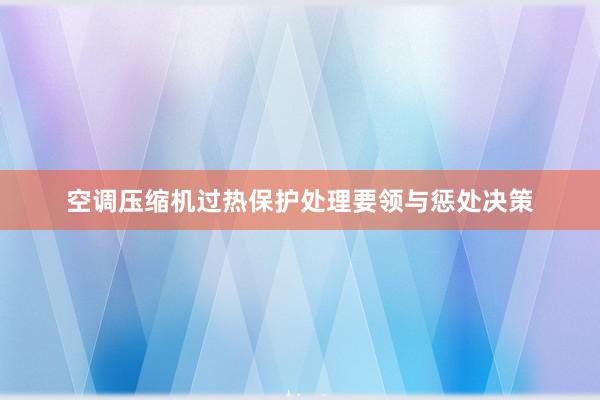 空调压缩机过热保护处理要领与惩处决策