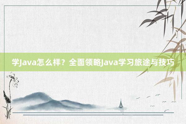 学Java怎么样？全面领略Java学习旅途与技巧